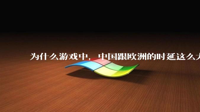 为什么游戏中，中国跟欧洲的时延这么大，是否是海底光缆距离过长的原因？