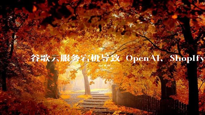 谷歌云服务宕机导致 OpenAI、Shopify 等服务中断，此次宕机的具体技术原因是什么？