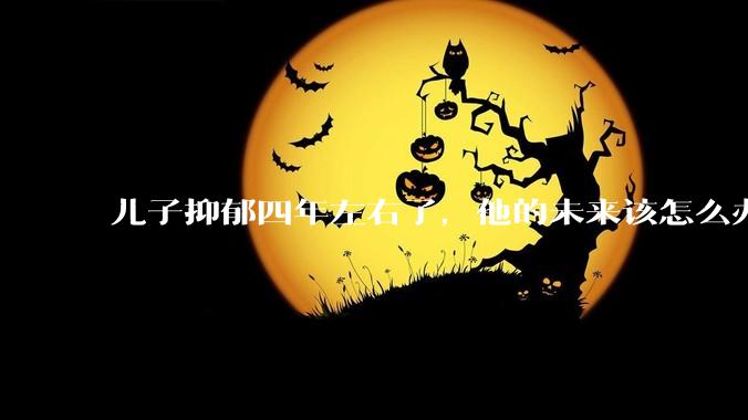 儿子抑郁四年左右了，他的未来该怎么办？